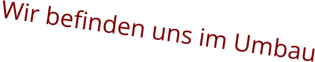 Wir befinden uns im Umbau